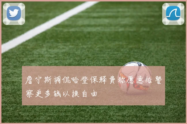 詹宁斯调侃哈登保释费称愿意给警察更多钱以换自由