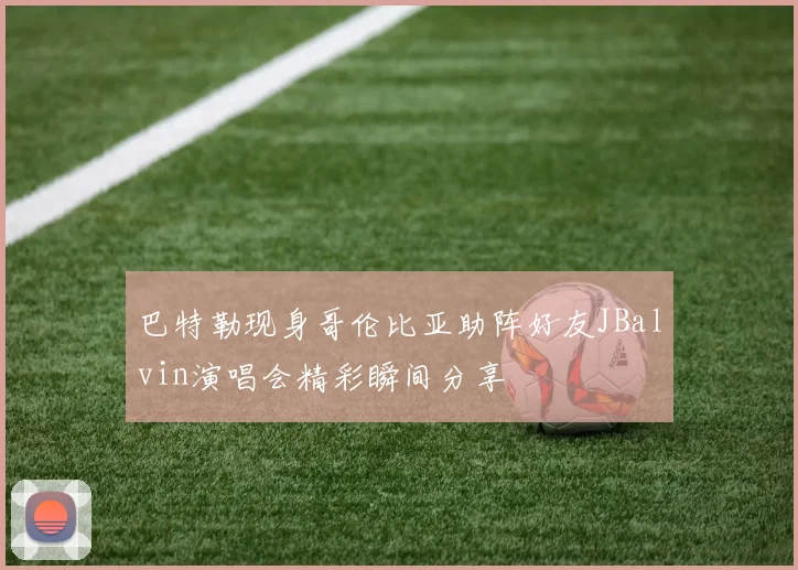 巴特勒现身哥伦比亚助阵好友JBalvin演唱会精彩瞬间分享