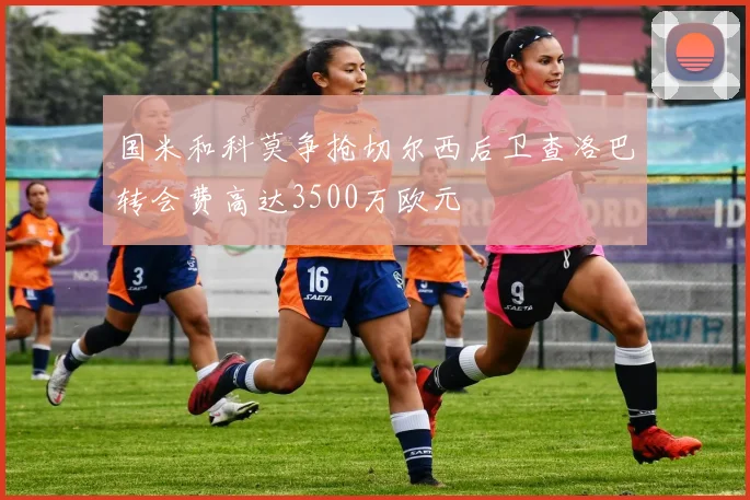 国米和科莫争抢切尔西后卫查洛巴转会费高达3500万欧元