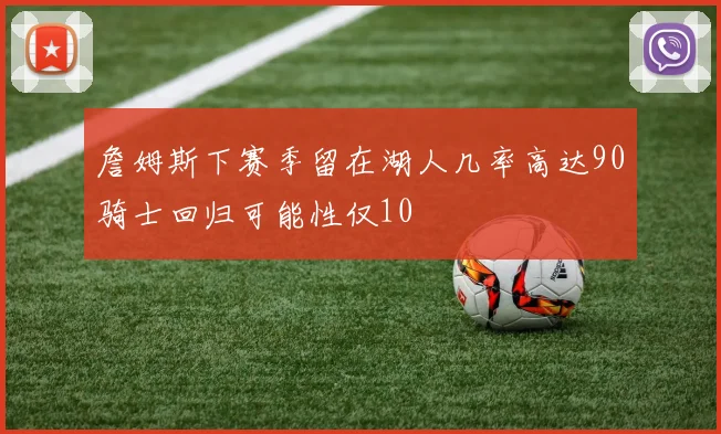 詹姆斯下赛季留在湖人几率高达90骑士回归可能性仅10
