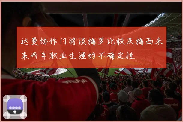 达曼协作门将谈梅罗比较及梅西未来两年职业生涯的不确定性