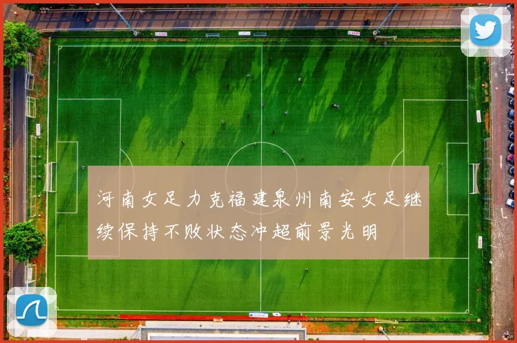 河南女足力克福建泉州南安女足继续保持不败状态冲超前景光明