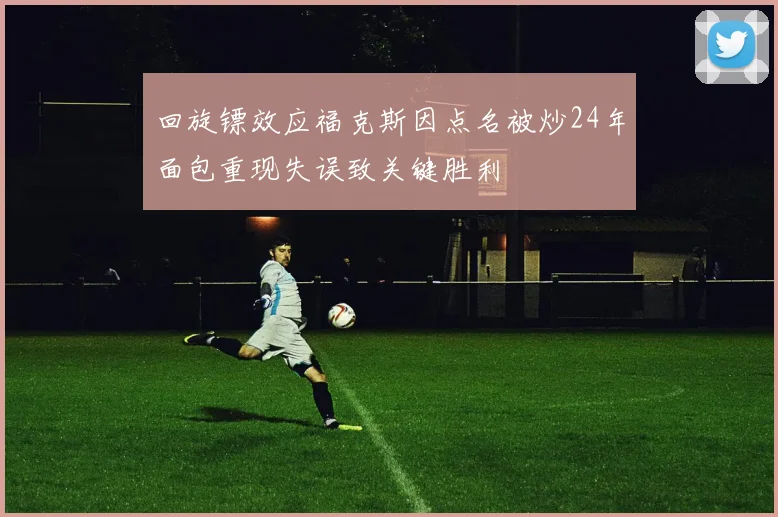 回旋镖效应福克斯因点名被炒24年面包重现失误致关键胜利