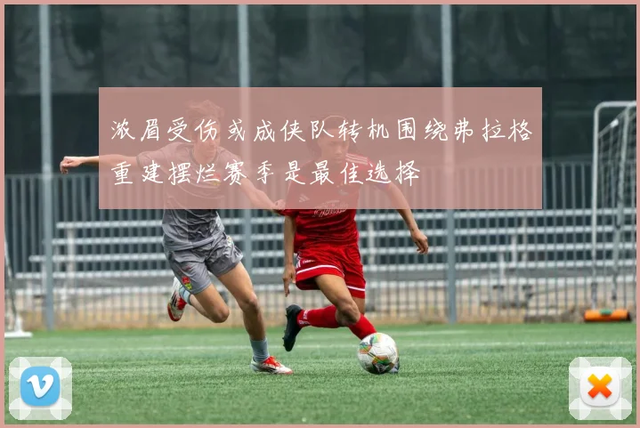 浓眉受伤或成侠队转机围绕弗拉格重建摆烂赛季是最佳选择