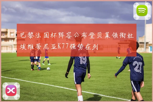 巴黎法国杯阵容公布登贝莱领衔杜埃维蒂尼亚K77强势在列