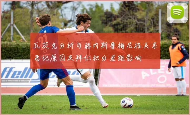 瓦茨克分析与赫内斯鲁梅尼格关系恶化原因及拜仁积分差距影响