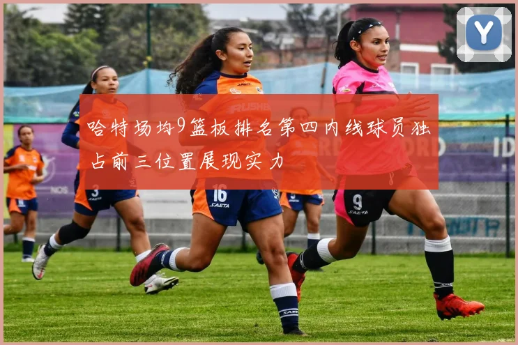 哈特场均9篮板排名第四内线球员独占前三位置展现实力