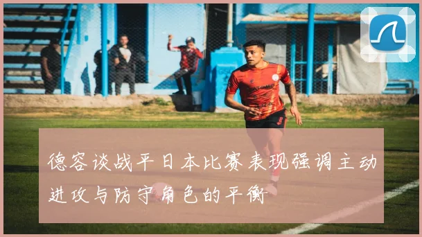 德容谈战平日本比赛表现强调主动进攻与防守角色的平衡