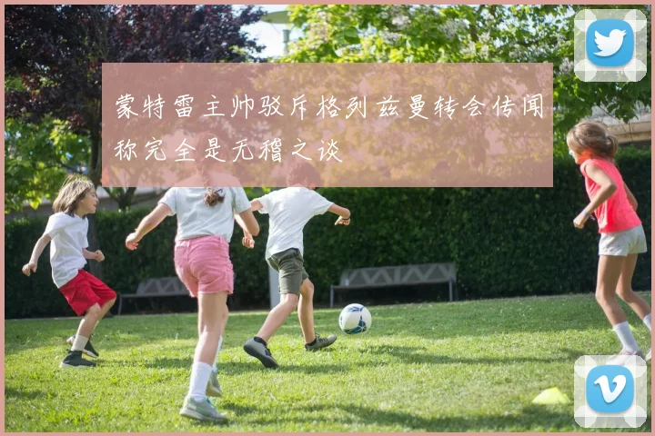 蒙特雷主帅驳斥格列兹曼转会传闻称完全是无稽之谈