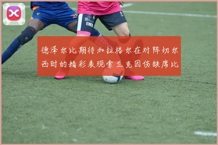 德泽尔比期待加拉格尔在对阵切尔西时的精彩表现索兰克因伤缺席比赛