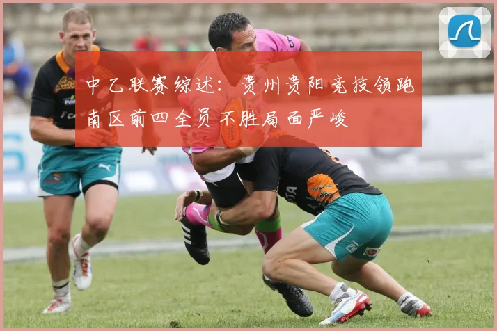 中乙联赛综述：贵州贵阳竞技领跑南区前四全员不胜局面严峻