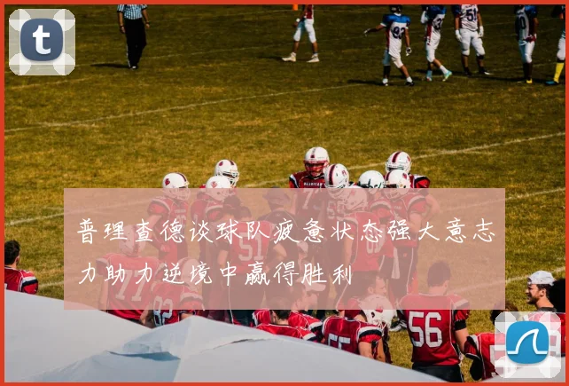 普理查德谈球队疲惫状态强大意志力助力逆境中赢得胜利