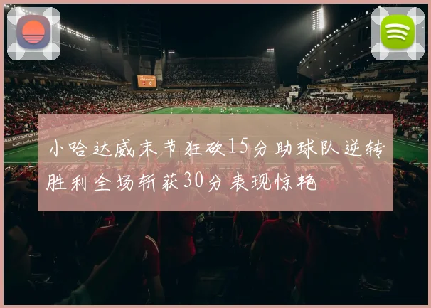 小哈达威末节狂砍15分助球队逆转胜利全场斩获30分表现惊艳