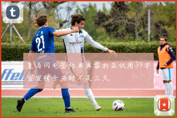 皇马闪电签约库库雷利亚仅用39字官宣转会历时不足三天