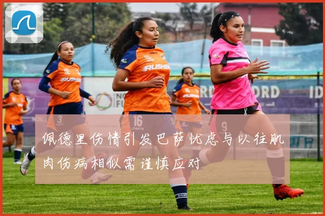 佩德里伤情引发巴萨忧虑与以往肌肉伤病相似需谨慎应对