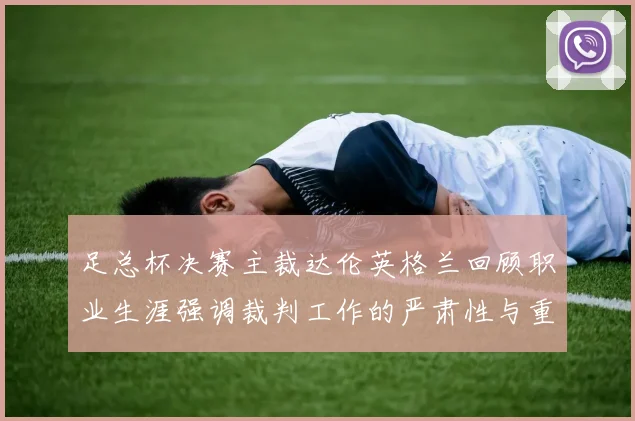 足总杯决赛主裁达伦英格兰回顾职业生涯强调裁判工作的严肃性与重要性