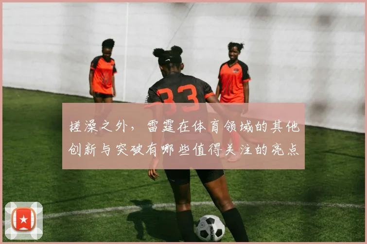 搓澡之外，雷霆在体育领域的其他创新与突破有哪些值得关注的亮点