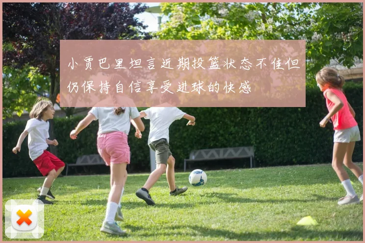 小贾巴里坦言近期投篮状态不佳但仍保持自信享受进球的快感