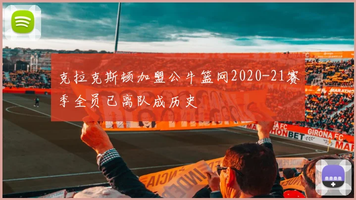 克拉克斯顿加盟公牛篮网2020-21赛季全员已离队成历史