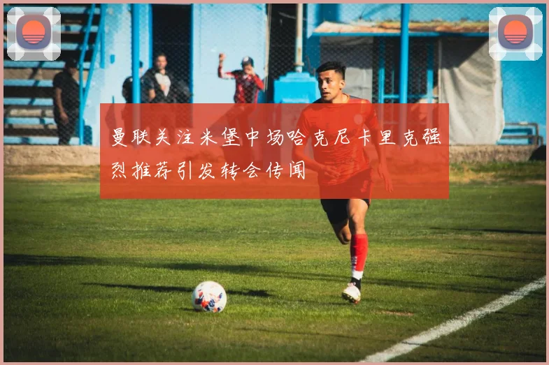 曼联关注米堡中场哈克尼卡里克强烈推荐引发转会传闻