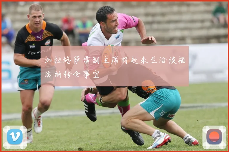 加拉塔萨雷副主席将赴米兰洽谈福法纳转会事宜