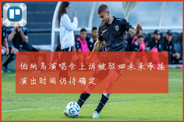 伯纳乌演唱会上诉被驳回未来承接演出时间仍待确定