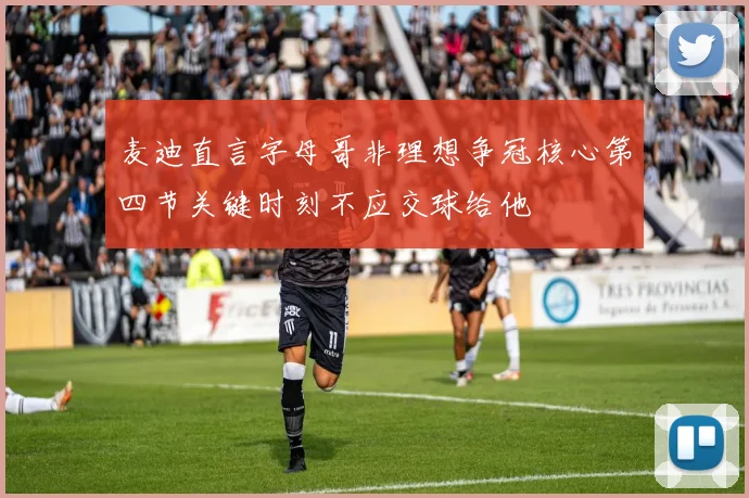 麦迪直言字母哥非理想争冠核心第四节关键时刻不应交球给他