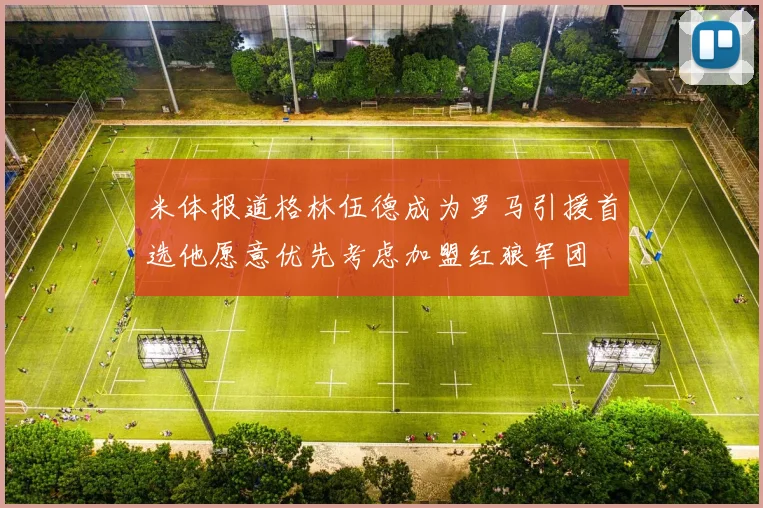 米体报道格林伍德成为罗马引援首选他愿意优先考虑加盟红狼军团