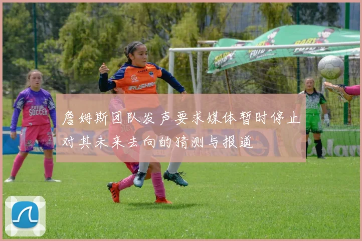 詹姆斯团队发声要求媒体暂时停止对其未来去向的猜测与报道